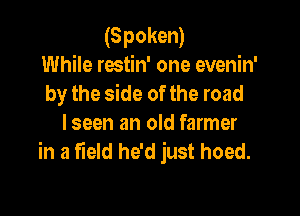 (Spoken)
While restin' one evenin'
by the side of the road

lseen an old farmer
in a field he'd just hoed.