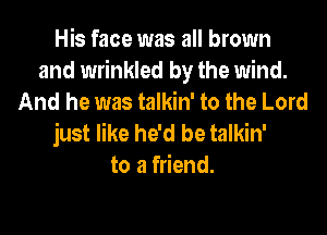 His face was all brown
and wrinkled by the wind.
And he was talkin' to the Lord

just like he'd be talkin'
to a friend.