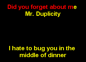 Did you forget about me
Mr. Duplicity

I hate to bug you in the
middle of dinner