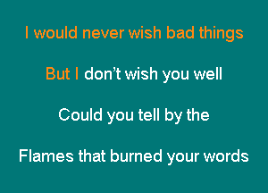 I would never wish bad things
But I dont wish you well

Could you tell by the

Flames that burned your words