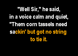 Well Sir, he said,
in a voice calm and quiet,
Them com tassels need

sackin' but got no string
to tie it.