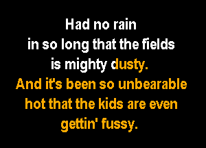 Had no rain
in so long that the fields
is mighty dusty.
And it's been so unbearable
hot that the kids are even
gettin' fussy.