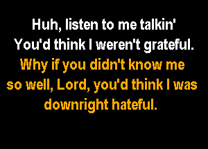 Huh, listen to me talkin'
You'd think I weren't grateful.
Why if you didn't know me
so well, Lord, you'd think I was
downright hateful.