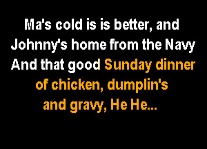 Ma's cold is is better, and
Johnny's home from the Navy
And that good Sunday dinner

of chicken, dumplin's
and gravy, He He...