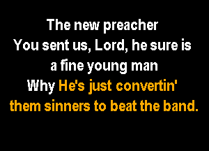 The new preacher
You sent us, Lord, he sure is
a fine young man
Why He's just convertin'
them sinners to beat the band.