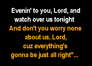 Evenin' to you, Lord, and
watch over us tonight
And don't you wony none
about us, Lord,
cuz everything's
gonna be just all right...