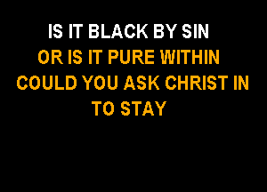 IS IT BLACK BY SIN
OR IS IT PURE WITHIN
COULD YOU ASK CHRIST IN

TO STAY