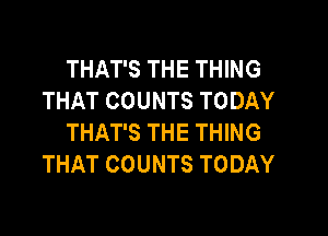 THAT'S THE THING
THAT COUNTS TODAY

THAT'S THE THING
THAT COUNTS TODAY