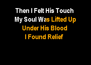 Then I Felt His Touch
My Soul Was Lifted Up
Under His Blood

I Found Relief