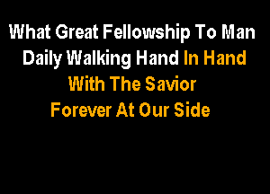 What Great Fellowship To Man
Daily Walking Hand In Hand
With The Savior

Forever At Our Side