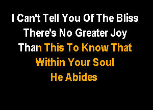 I Can't Tell You Of The Bliss
There's No Greater Joy
Than This To Know That

Within Your Soul
He Abides