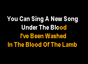 You Can Sing A New Song
Under The Blood

I've Been Washed
In The Blood Of The Lamb