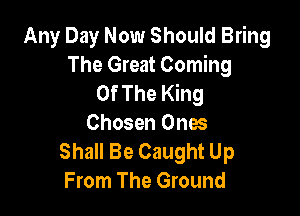 Any Day Now Should Bring
The Great Coming
Of The King

Chosen Ones

Shall Be Caught Up
From The Ground