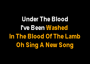 Under The Blood
I've Been Washed

In The Blood OfThe Lamb
0h Sing A New Song