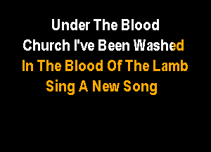 Under The Blood
Church I've Been Washed
In The Blood Of The Lamb

Sing A New Song