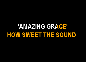 'AMAZING GRACE'

HOW SWEET THE SOUND