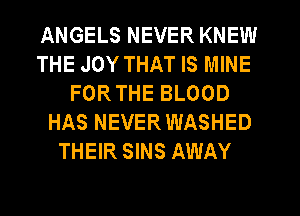 ANGELS NEVER KNEW
THE JOY THAT IS MINE
FORTHE BLOOD
HAS NEVERWASHED
THEIR SINS AWAY