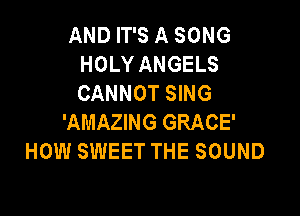 AND IT'S A SONG
HOLY ANGELS
CANNOT SING

'AMAZING GRACE'
HOW SWEET THE SOUND