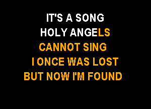 IT'S A SONG
HOLY ANGELS
CANNOT SING

IONCE WAS LOST
BUT NOW I'M FOUND
