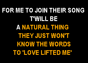 FOR ME TO JOIN THEIR SONG
T'WILL BE
A NATURAL THING
THEY JUST WON'T
KNOW THE WORDS
TO 'LOVE LIFTED ME'