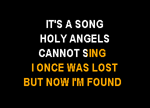 IT'S A SONG
HOLY ANGELS
CANNOT SING

IONCE WAS LOST
BUT NOW I'M FOUND