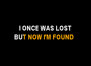 IONCE WAS LOST

BUT NOW I'M FOUND