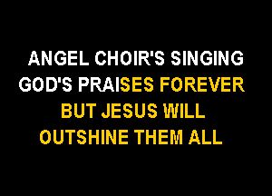 ANGEL CHOIR'S SINGING
GOD'S PRAISES FOREVER
BUT JESUS WILL
OUTSHINE THEM ALL
