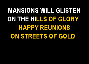 MANSIONS WILL GLISTEN
ON THE HILLS 0F GLORY
HAPPY REUNIONS
0N STREETS OF GOLD