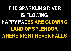 THE SPARKLING RIVER
IS FLOWING
HAPPY FACES ARE GLOWING
LAND OF SPLENDOR
WHERE NIGHT NEVER FALLS