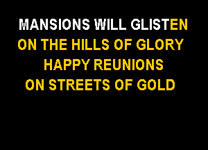 MANSIONS WILL GLISTEN
ON THE HILLS 0F GLORY
HAPPY REUNIONS
0N STREETS OF GOLD