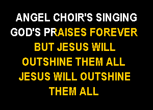 ANGEL CHOIR'S SINGING
GOD'S PRAISES FOREVER
BUT JESUS WILL
OUTSHINE THEM ALL
JESUS WILL OUTSHINE
THEM ALL