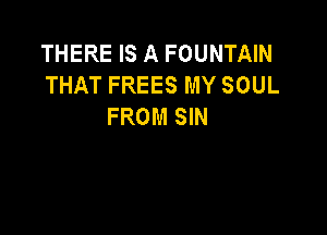 THERE IS A FOUNTAIN
THAT FREES MY SOUL
FROM SIN