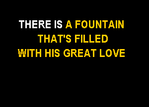 THERE IS A FOUNTAIN
THAT'S FILLED
WITH HIS GREAT LOVE