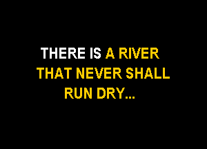 THERE IS A RIVER
THATNEVERSHALL

RUN DRY...