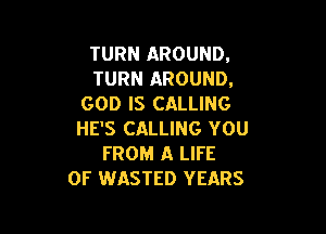 TURN AROUND.
TURN AROUND.
GOD IS CALLING

HE'S CALLING YOU
FROM A LIFE
OF WASTED YEARS