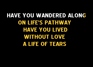 HAVE YOU WANDERED ALONG
ON LIFE'S PATHWAY
HAVE YOU LIVED
WITHOUT LOVE
A LIFE OF TEARS