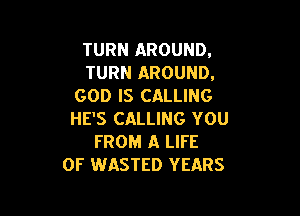 TURN AROUND.
TURN AROUND.
GOD IS CALLING

HE'S CALLING YOU
FROM A LIFE
OF WASTED YEARS