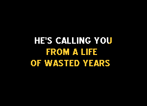 HE'S CALLING YOU
FROM A LIFE

OF WASTED YEARS