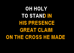 OH HOLY
T0 STAND IN
HIS PRESENCE

GREAT CLAIM
ON THE CROSS HE MADE