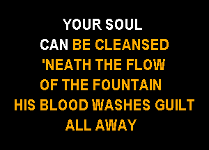 YOUR SOUL
CAN BE CLEANSED
'NEATH THE FLOW
OF THE FOUNTAIN
HIS BLOOD WASHES GUILT
ALL AWAY