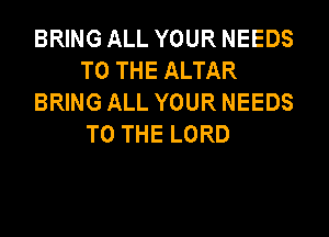 BRING ALL YOUR NEEDS
TO THE ALTAR
BRING ALL YOUR NEEDS

TO THE LORD