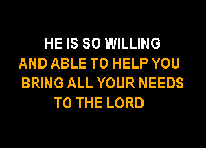 HE IS SO WILLING
AND ABLE TO HELP YOU
BRING ALL YOUR NEEDS
TO THE LORD