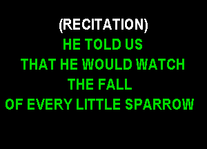 (RECITATION)
HE TOLD us
THAT HE WOULD WATCH
THE FALL
OF EVERY LITTLE SPARROW