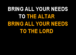 BRING ALL YOUR NEEDS
TO THE ALTAR
BRING ALL YOUR NEEDS

TO THE LORD