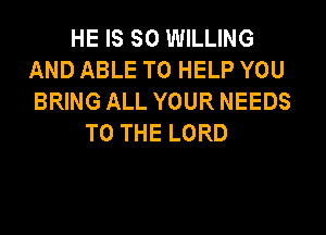 HE IS SO WILLING
AND ABLE TO HELP YOU
BRING ALL YOUR NEEDS
TO THE LORD