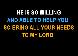 HE IS SO WILLING
AND ABLE TO HELP YOU
SO BRING ALL YOUR NEEDS
TO MY LORD