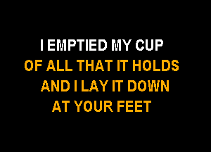 IEMPTIED MY CUP
OF ALL THAT IT HOLDS

AND I LAY IT DOWN
AT YOUR FEET