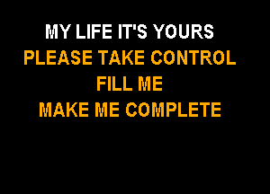 MY LIFE IT'S YOURS
PLEASE TAKE CONTROL
FILL ME

MAKE ME COMPLETE