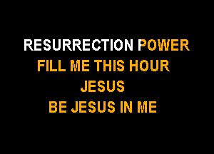RESURRECTION POWER
FILL ME THIS HOUR

JESUS
BE JESUS IN ME