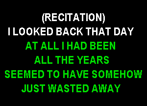 (RECITATION)
I LOOKED BACK THAT DAY
AT ALL I HAD BEEN
ALL THE YEARS
SEEMED TO HAVE SOMEHOW
JUST WASTED AWAY